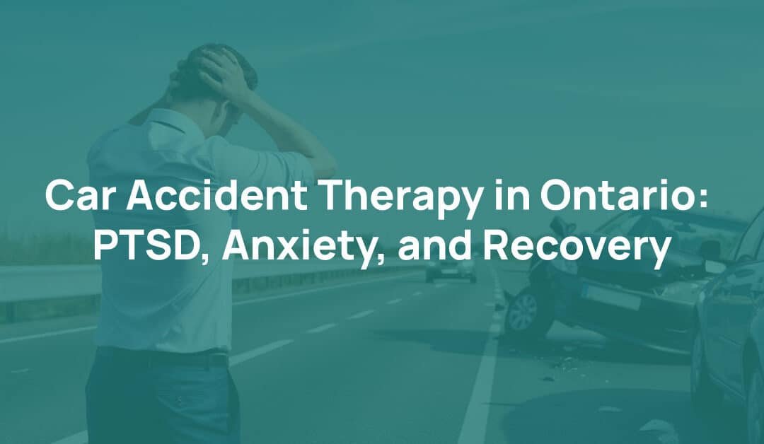 Car Accident Therapy in Ontario: PTSD, Anxiety, and Recovery